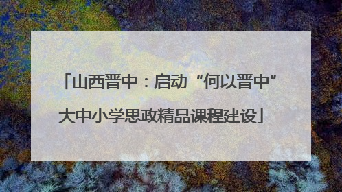 山西晋中：启动“何以晋中”大中小学思政精品课程建设